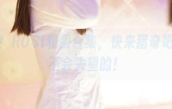更新！ROSI和服合集，快来猎奇吧，你不会失望的！