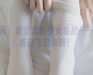 兔玩映画：教室里的少女私拍——小心黑板擦飞过来哦！