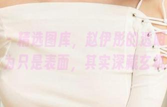 爱尤物 – 精选图库，赵伊彤的透明瞬息，你以为只是表面，其实深藏玄机呢。